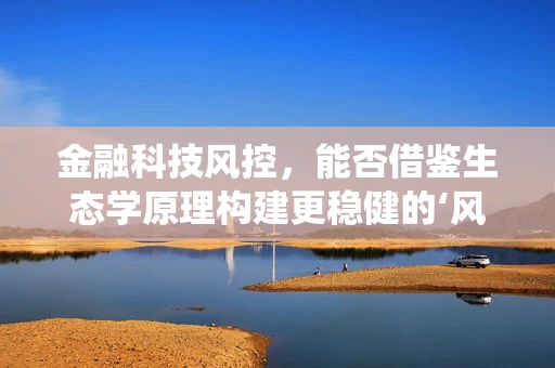 金融科技风控，能否借鉴生态学原理构建更稳健的‘风险生态系统’？