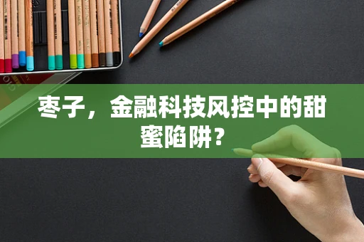 枣子，金融科技风控中的甜蜜陷阱？