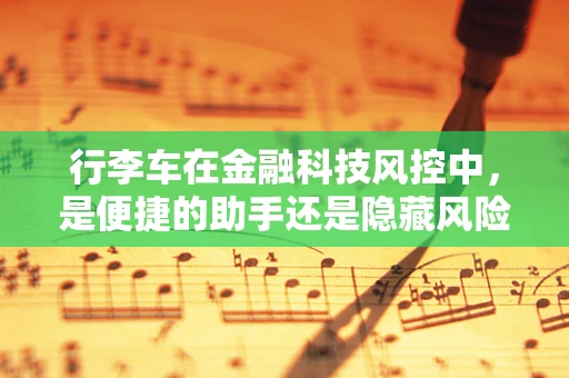 行李车在金融科技风控中，是便捷的助手还是隐藏风险的‘推车’？