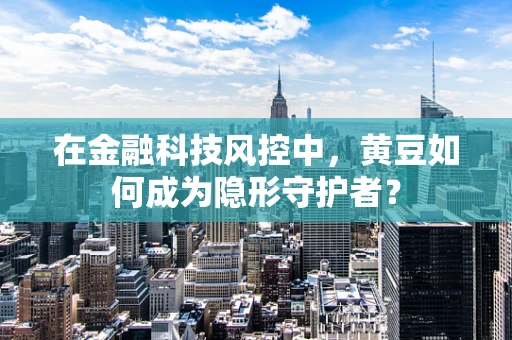 在金融科技风控中，黄豆如何成为隐形守护者？