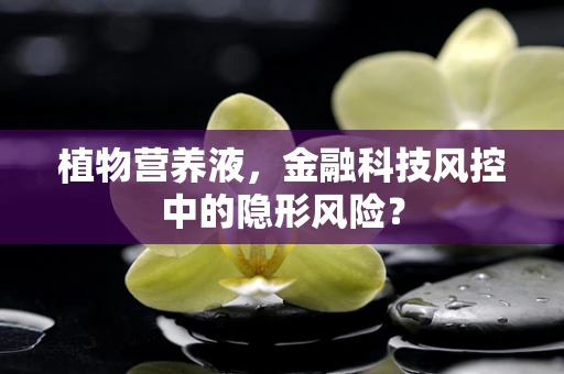 植物营养液，金融科技风控中的隐形风险？