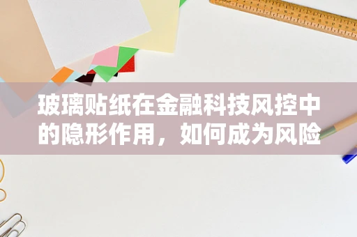 玻璃贴纸在金融科技风控中的隐形作用，如何成为风险识别的隐形盾牌？
