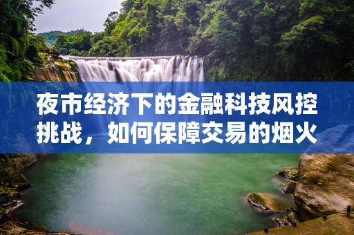 夜市经济下的金融科技风控挑战，如何保障交易的烟火气与安全？