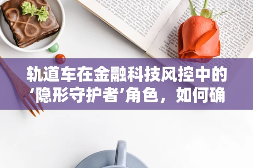 轨道车在金融科技风控中的‘隐形守护者’角色，如何确保其安全与合规？