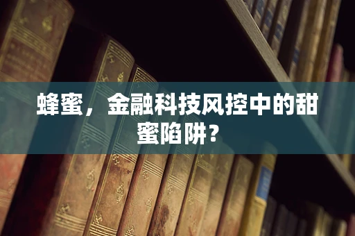 蜂蜜，金融科技风控中的甜蜜陷阱？