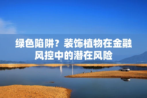 绿色陷阱？装饰植物在金融风控中的潜在风险