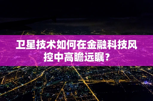 卫星技术如何在金融科技风控中高瞻远瞩？
