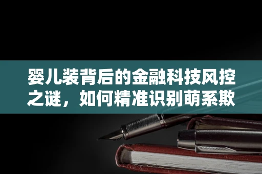 婴儿装背后的金融科技风控之谜，如何精准识别萌系欺诈？