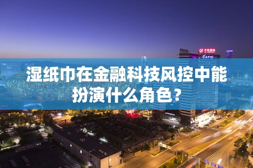 湿纸巾在金融科技风控中能扮演什么角色？