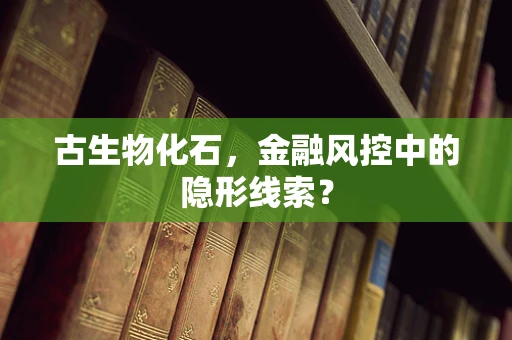 古生物化石，金融风控中的隐形线索？
