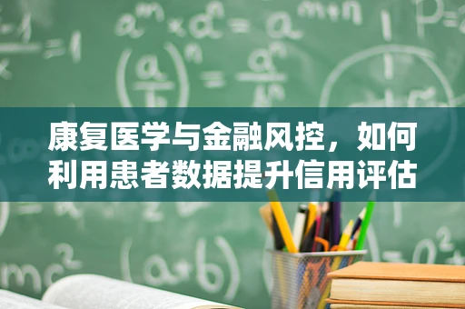 康复医学与金融风控，如何利用患者数据提升信用评估？