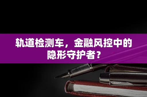 轨道检测车，金融风控中的隐形守护者？