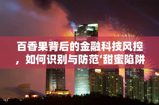 百香果背后的金融科技风控，如何识别与防范‘甜蜜陷阱’？