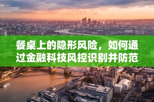 餐桌上的隐形风险，如何通过金融科技风控识别并防范？