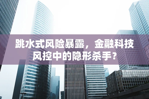 跳水式风险暴露，金融科技风控中的隐形杀手？