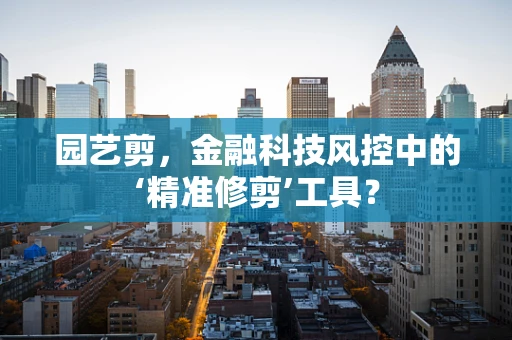 园艺剪，金融科技风控中的‘精准修剪’工具？