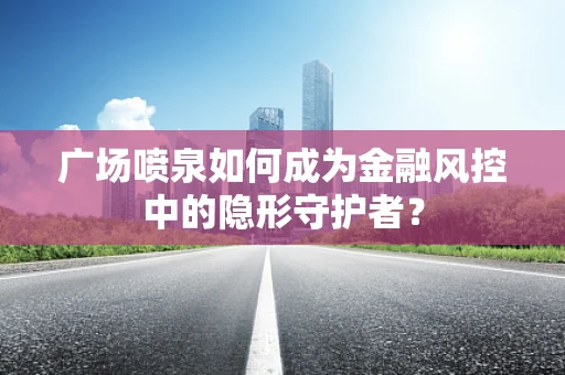 广场喷泉如何成为金融风控中的隐形守护者？