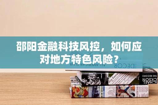 邵阳金融科技风控，如何应对地方特色风险？