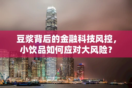 豆浆背后的金融科技风控，小饮品如何应对大风险？