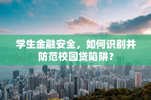 学生金融安全，如何识别并防范校园贷陷阱？