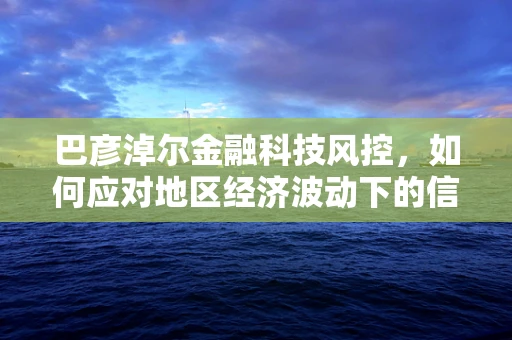 巴彦淖尔金融科技风控，如何应对地区经济波动下的信贷风险？