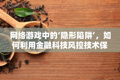 网络游戏中的‘隐形陷阱’，如何利用金融科技风控技术保障玩家安全？
