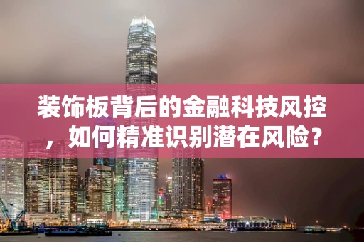 装饰板背后的金融科技风控，如何精准识别潜在风险？