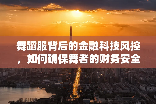 舞蹈服背后的金融科技风控，如何确保舞者的财务安全？