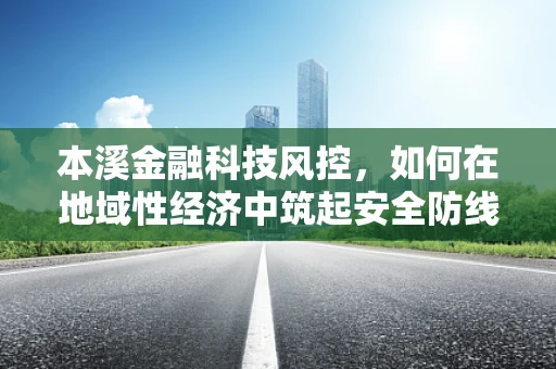 本溪金融科技风控，如何在地域性经济中筑起安全防线？