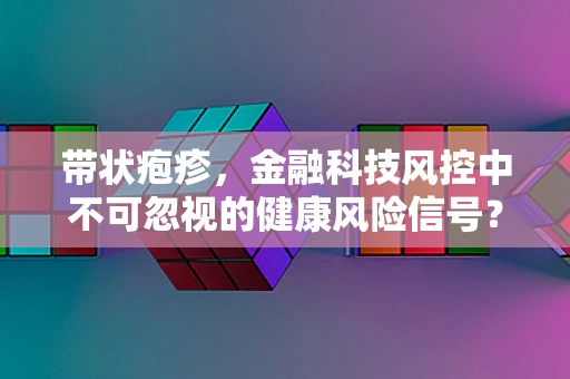 带状疱疹，金融科技风控中不可忽视的健康风险信号？