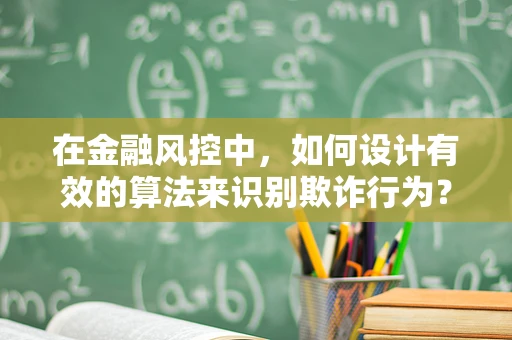 在金融风控中，如何设计有效的算法来识别欺诈行为？