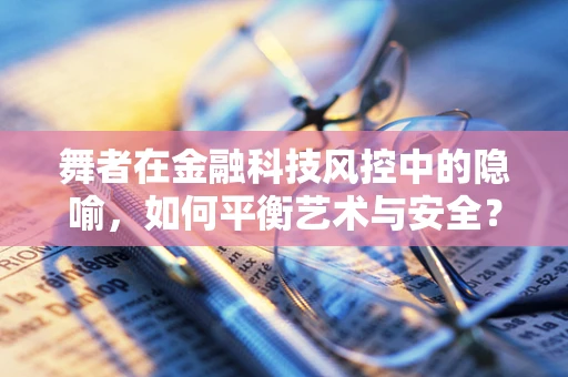 舞者在金融科技风控中的隐喻，如何平衡艺术与安全？
