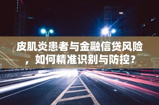 皮肌炎患者与金融信贷风险，如何精准识别与防控？