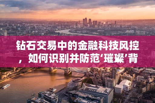 钻石交易中的金融科技风控，如何识别并防范‘璀璨’背后的风险？