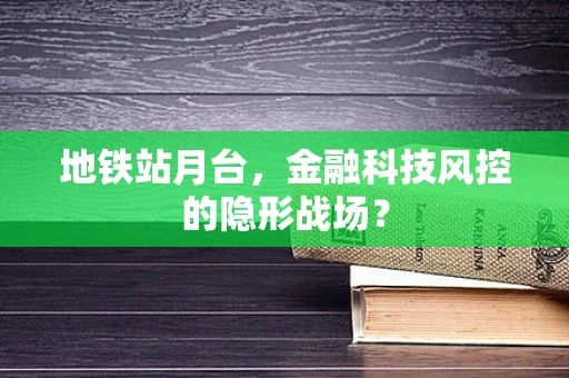 地铁站月台，金融科技风控的隐形战场？