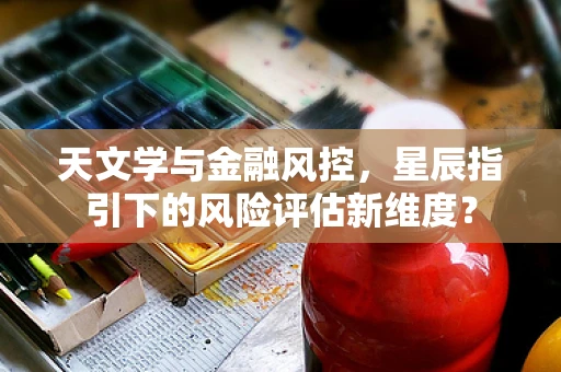 天文学与金融风控，星辰指引下的风险评估新维度？