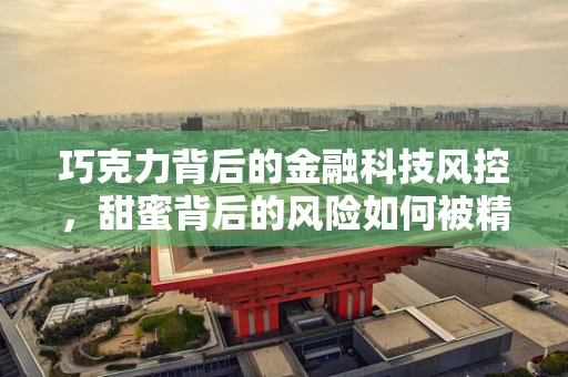 巧克力背后的金融科技风控，甜蜜背后的风险如何被精准识别？