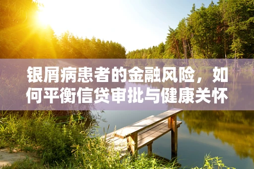 银屑病患者的金融风险，如何平衡信贷审批与健康关怀？