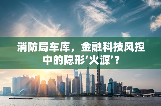 消防局车库，金融科技风控中的隐形‘火源’？