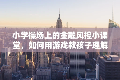 小学操场上的金融风控小课堂，如何用游戏教孩子理解风险？