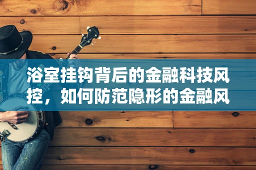 浴室挂钩背后的金融科技风控，如何防范隐形的金融风险？