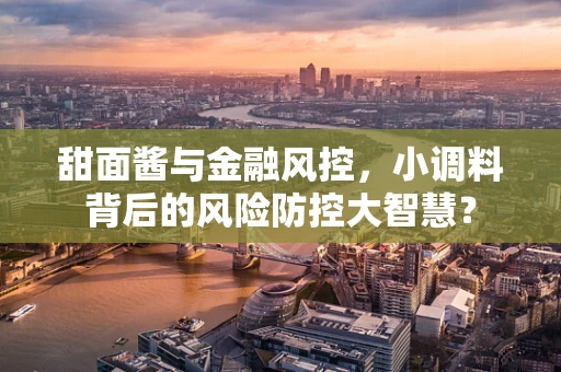 甜面酱与金融风控，小调料背后的风险防控大智慧？
