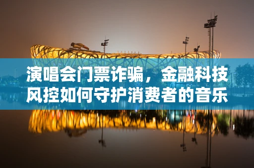 演唱会门票诈骗，金融科技风控如何守护消费者的音乐梦？