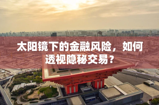 太阳镜下的金融风险，如何透视隐秘交易？