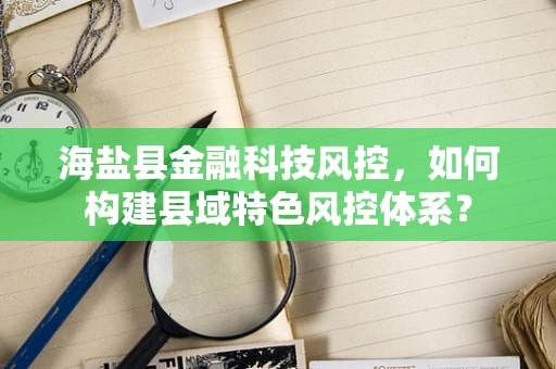 海盐县金融科技风控，如何构建县域特色风控体系？