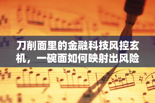 刀削面里的金融科技风控玄机，一碗面如何映射出风险防控的智慧？