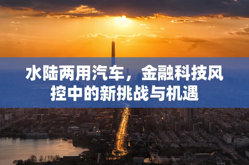 水陆两用汽车，金融科技风控中的新挑战与机遇