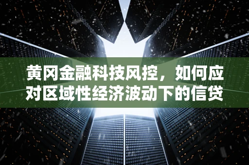 黄冈金融科技风控，如何应对区域性经济波动下的信贷风险？