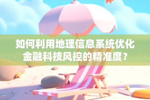 如何利用地理信息系统优化金融科技风控的精准度？