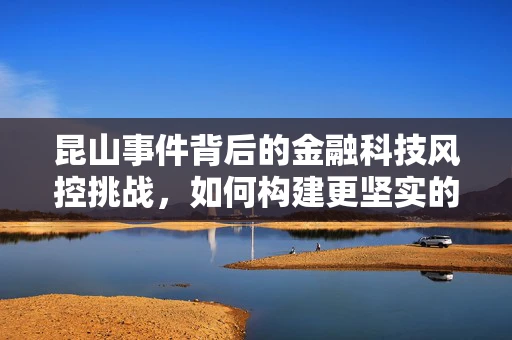 昆山事件背后的金融科技风控挑战，如何构建更坚实的防线？